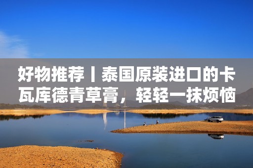好物推荐丨泰国原装进口的卡瓦库德青草膏，轻轻一抹烦恼即去