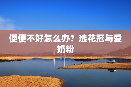 便便不好怎么办？选花冠与爱奶粉