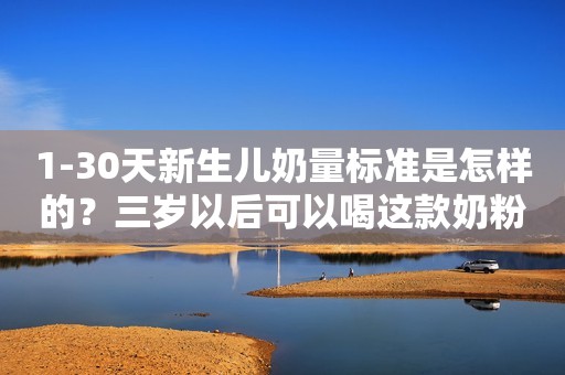 1-30天新生儿奶量标准是怎样的？三岁以后可以喝这款奶粉