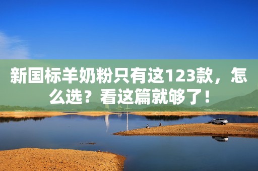 新国标羊奶粉只有这123款，怎么选？看这篇就够了！
