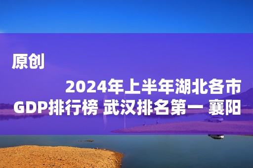 原创
            2024年上半年湖北各市GDP排行榜 武汉排名第一 襄阳增速较慢