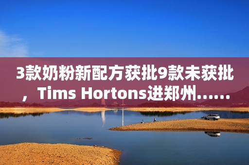 3款奶粉新配方获批9款未获批，Tims Hortons进郑州……
