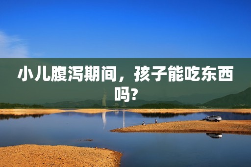 小儿腹泻期间，孩子能吃东西吗?