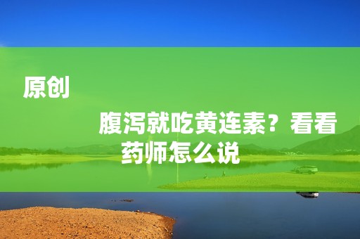原创
            腹泻就吃黄连素？看看药师怎么说