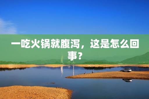 一吃火锅就腹泻，这是怎么回事？