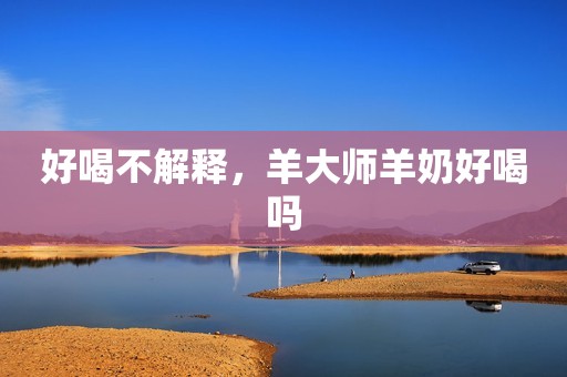 好喝不解释，羊大师羊奶好喝吗