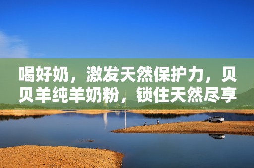 喝好奶，激发天然保护力，贝贝羊纯羊奶粉，锁住天然尽享原始营养