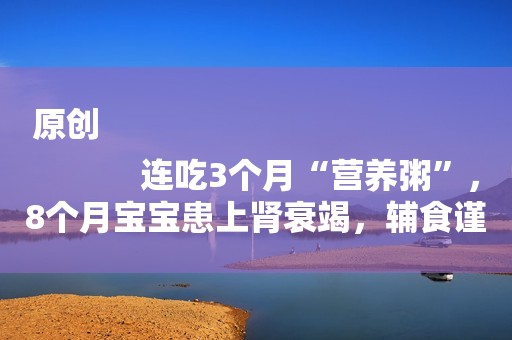 原创
            连吃3个月“营养粥”，8个月宝宝患上肾衰竭，辅食谨记“三不加”