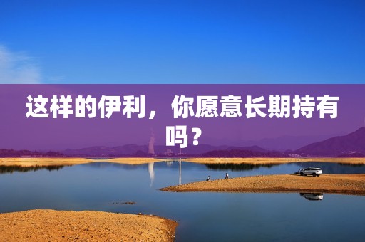 这样的伊利，你愿意长期持有吗？