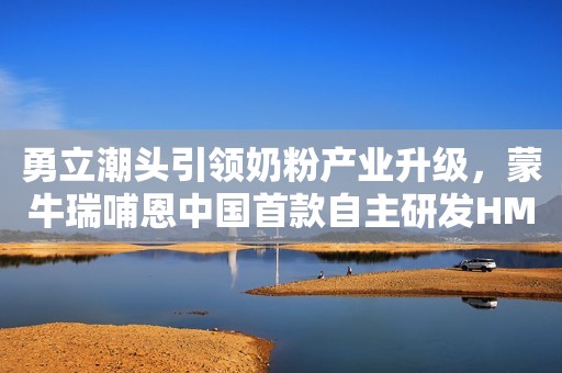 勇立潮头引领奶粉产业升级，蒙牛瑞哺恩中国首款自主研发HMO奶粉上市