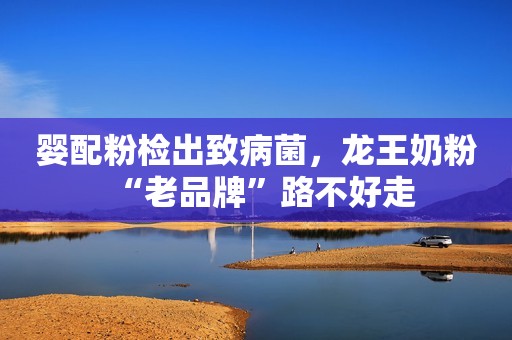 婴配粉检出致病菌，龙王奶粉“老品牌”路不好走