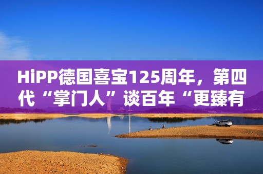 HiPP德国喜宝125周年，第四代“掌门人”谈百年“更臻有机” 之路