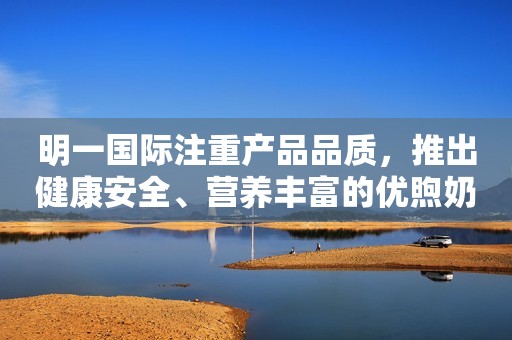 明一国际注重产品品质，推出健康安全、营养丰富的优煦奶粉