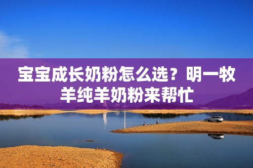 宝宝成长奶粉怎么选？明一牧羊纯羊奶粉来帮忙