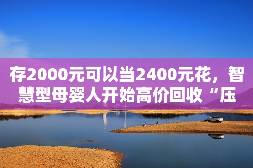 存2000元可以当2400元花，智慧型母婴人开始高价回收“压岁钱”！