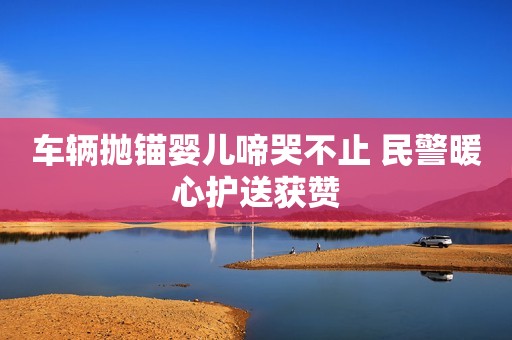 车辆抛锚婴儿啼哭不止 民警暖心护送获赞