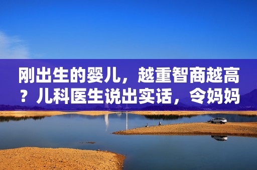 刚出生的婴儿，越重智商越高？儿科医生说出实话，令妈妈不淡定