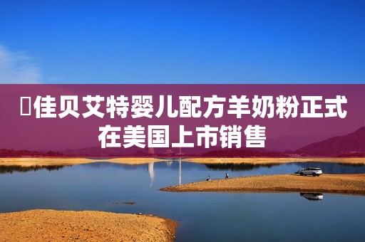 ​佳贝艾特婴儿配方羊奶粉正式在美国上市销售
