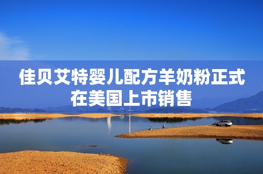 佳贝艾特婴儿配方羊奶粉正式在美国上市销售