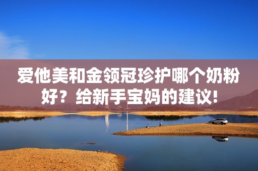 爱他美和金领冠珍护哪个奶粉好？给新手宝妈的建议!