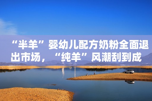 “半羊”婴幼儿配方奶粉全面退出市场，“纯羊”风潮刮到成人奶粉