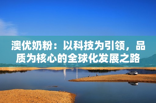 澳优奶粉：以科技为引领，品质为核心的全球化发展之路