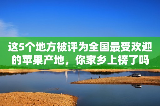 这5个地方被评为全国最受欢迎的苹果产地，你家乡上榜了吗？