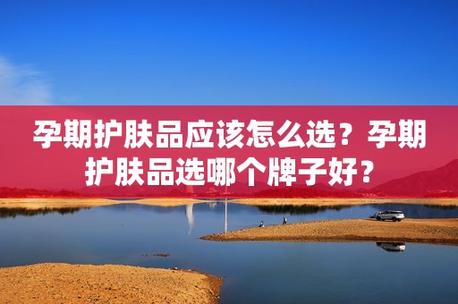 孕期护肤品应该怎么选？孕期护肤品选哪个牌子好？