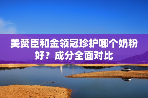 美赞臣和金领冠珍护哪个奶粉好？成分全面对比