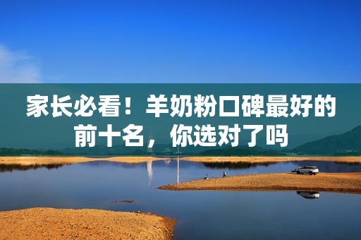 家长必看！羊奶粉口碑最好的前十名，你选对了吗