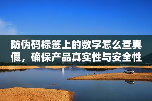 防伪码标签上的数字怎么查真假，确保产品真实性与安全性