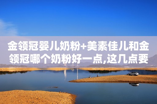 金领冠婴儿奶粉+美素佳儿和金领冠哪个奶粉好一点,这几点要知道