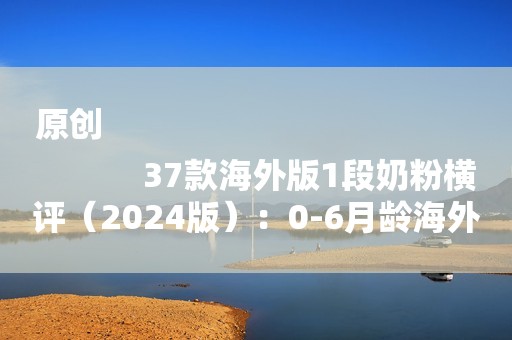 原创
            37款海外版1段奶粉横评（2024版）：0-6月龄海外版奶粉怎么选？