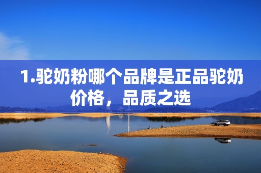 1.驼奶粉哪个品牌是正品驼奶价格，品质之选