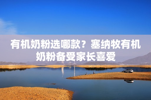 有机奶粉选哪款？塞纳牧有机奶粉备受家长喜爱