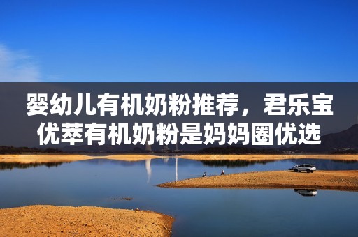 婴幼儿有机奶粉推荐，君乐宝优萃有机奶粉是妈妈圈优选