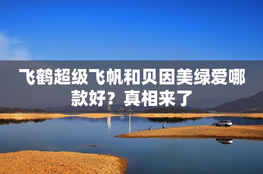 飞鹤超级飞帆和贝因美绿爱哪款好？真相来了