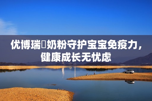 优博瑞霂奶粉守护宝宝免疫力，健康成长无忧虑