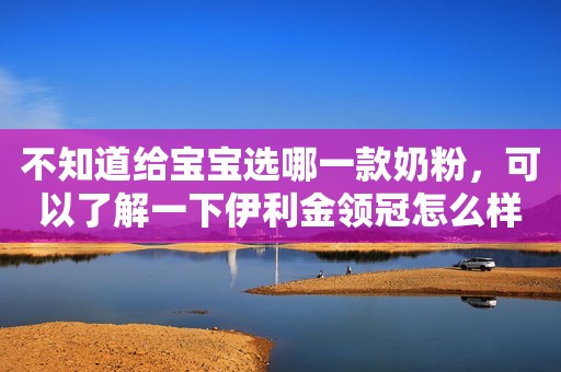 不知道给宝宝选哪一款奶粉，可以了解一下伊利金领冠怎么样？