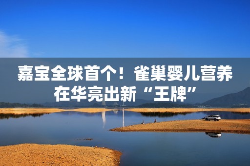 嘉宝全球首个！雀巢婴儿营养在华亮出新“王牌”