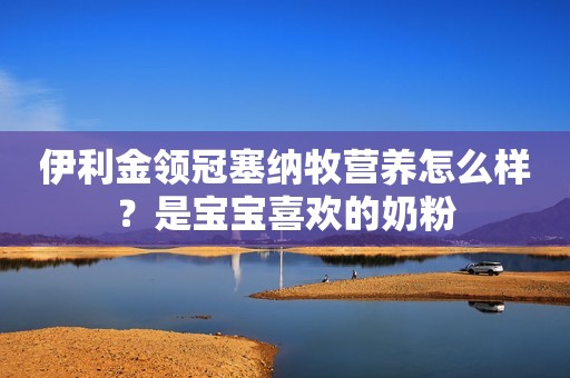 伊利金领冠塞纳牧营养怎么样？是宝宝喜欢的奶粉