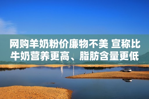 网购羊奶粉价廉物不美 宣称比牛奶营养更高、脂肪含量更低，但生产标准模糊