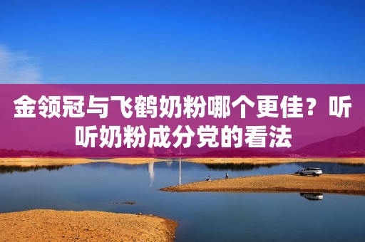 金领冠与飞鹤奶粉哪个更佳？听听奶粉成分党的看法