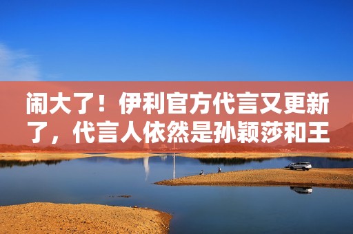 闹大了！伊利官方代言又更新了，代言人依然是孙颖莎和王楚钦！
