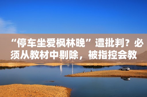 “停车坐爱枫林晚”遭批判？必须从教材中剔除，被指控会教坏小孩