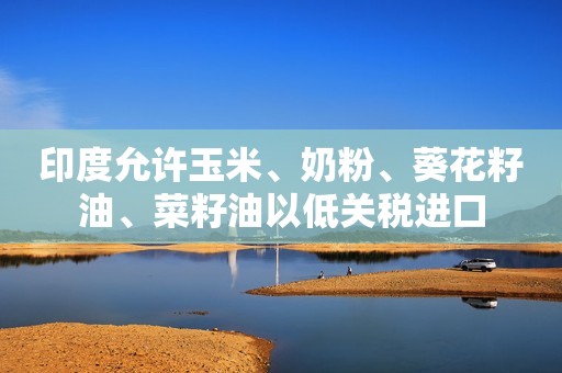 印度允许玉米、奶粉、葵花籽油、菜籽油以低关税进口