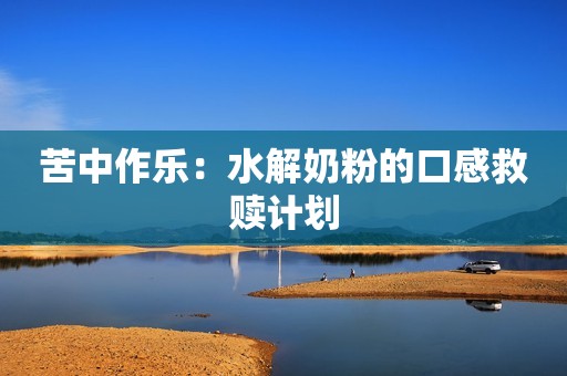 苦中作乐：水解奶粉的口感救赎计划
