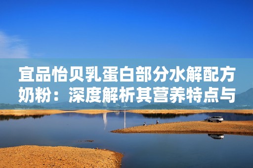 宜品怡贝乳蛋白部分水解配方奶粉：深度解析其营养特点与适用场景