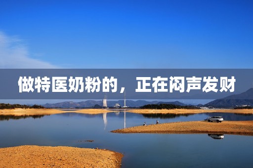 做特医奶粉的，正在闷声发财