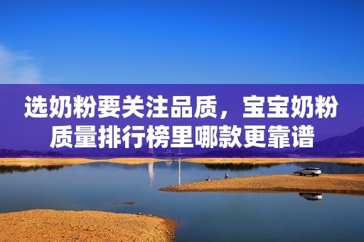 选奶粉要关注品质，宝宝奶粉质量排行榜里哪款更靠谱
